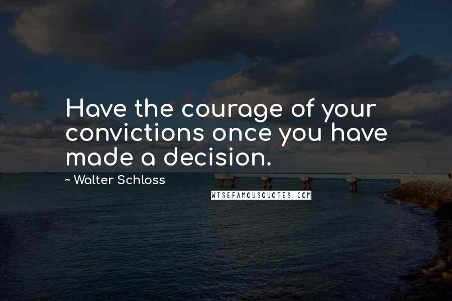 Walter Schloss Quotes: Have the courage of your convictions once you have made a decision.