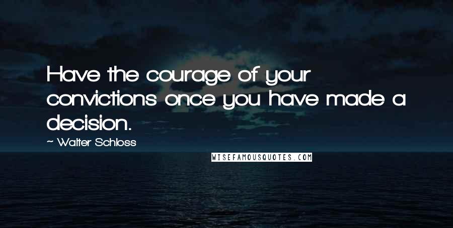 Walter Schloss Quotes: Have the courage of your convictions once you have made a decision.