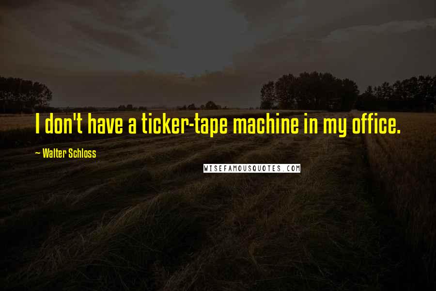 Walter Schloss Quotes: I don't have a ticker-tape machine in my office.
