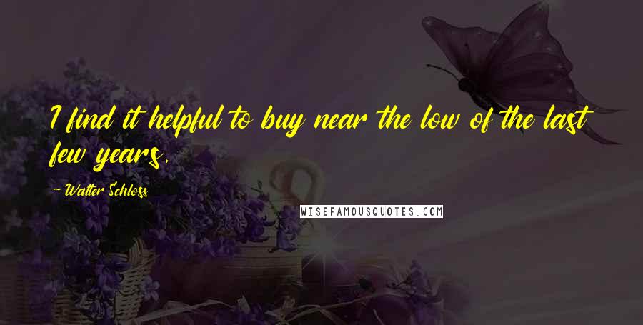 Walter Schloss Quotes: I find it helpful to buy near the low of the last few years.