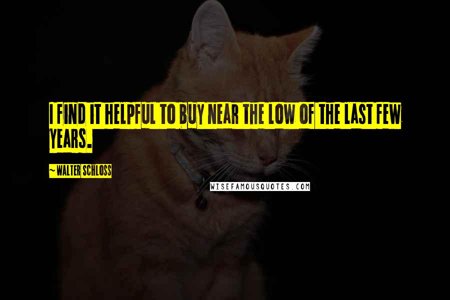 Walter Schloss Quotes: I find it helpful to buy near the low of the last few years.