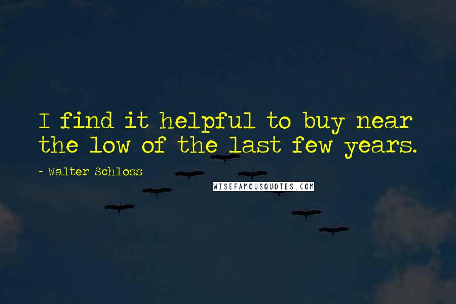 Walter Schloss Quotes: I find it helpful to buy near the low of the last few years.