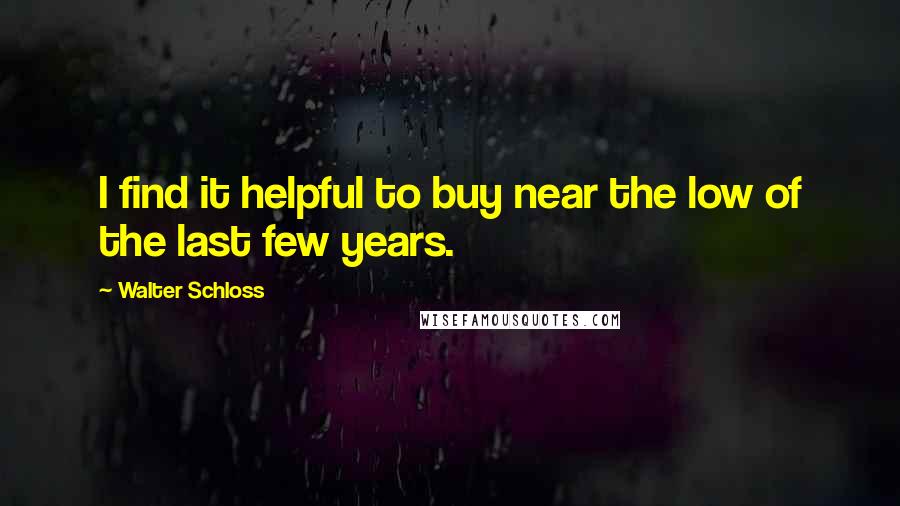 Walter Schloss Quotes: I find it helpful to buy near the low of the last few years.