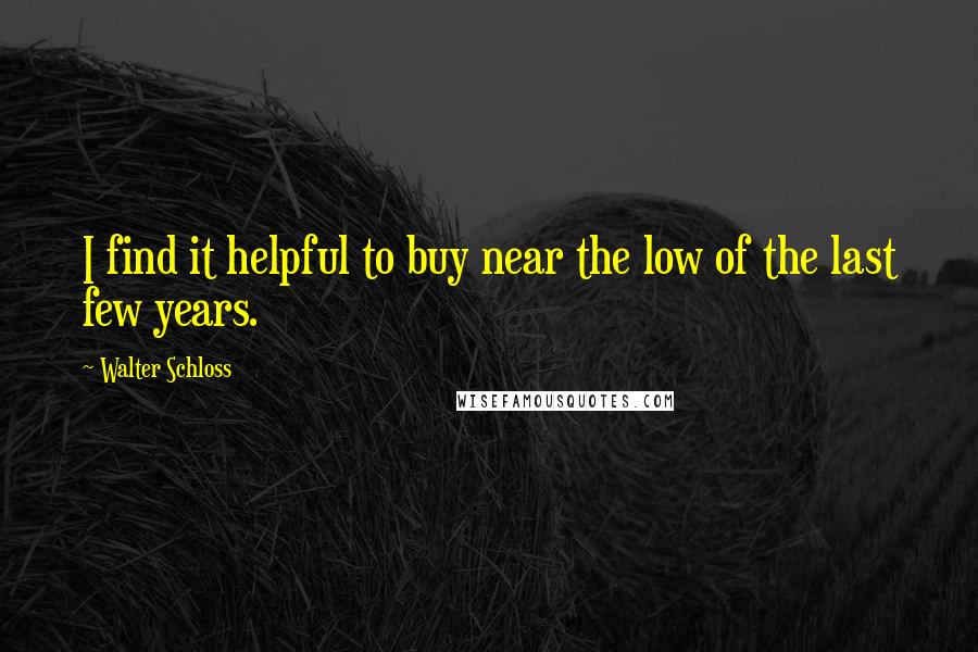 Walter Schloss Quotes: I find it helpful to buy near the low of the last few years.