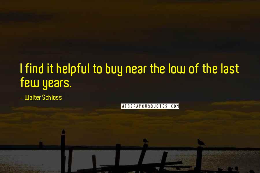 Walter Schloss Quotes: I find it helpful to buy near the low of the last few years.