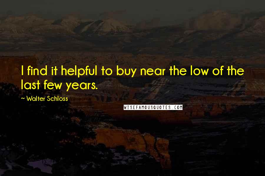 Walter Schloss Quotes: I find it helpful to buy near the low of the last few years.