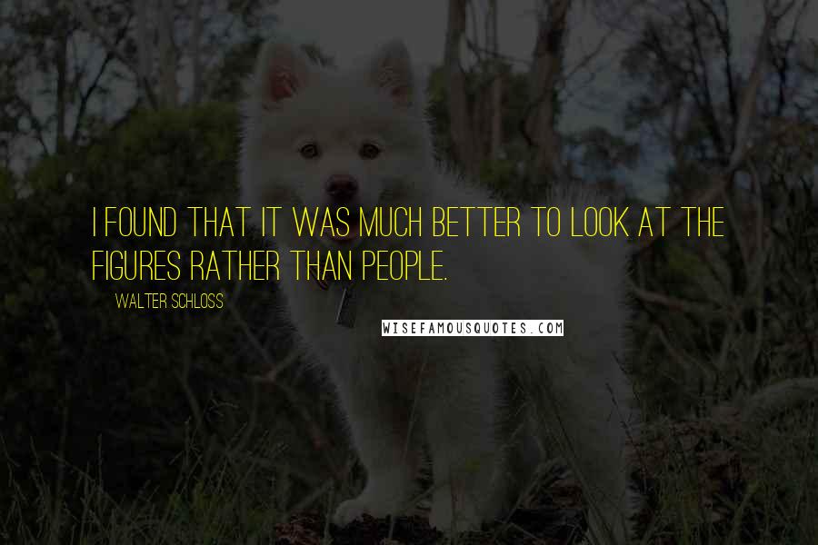 Walter Schloss Quotes: I found that it was much better to look at the figures rather than people.