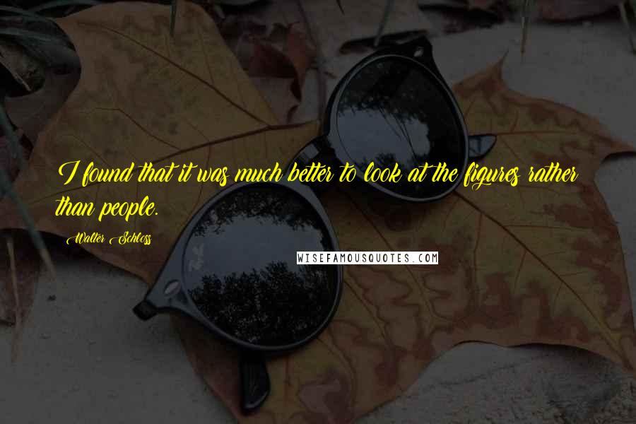 Walter Schloss Quotes: I found that it was much better to look at the figures rather than people.