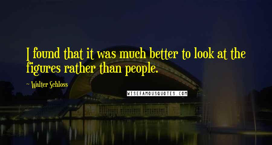 Walter Schloss Quotes: I found that it was much better to look at the figures rather than people.
