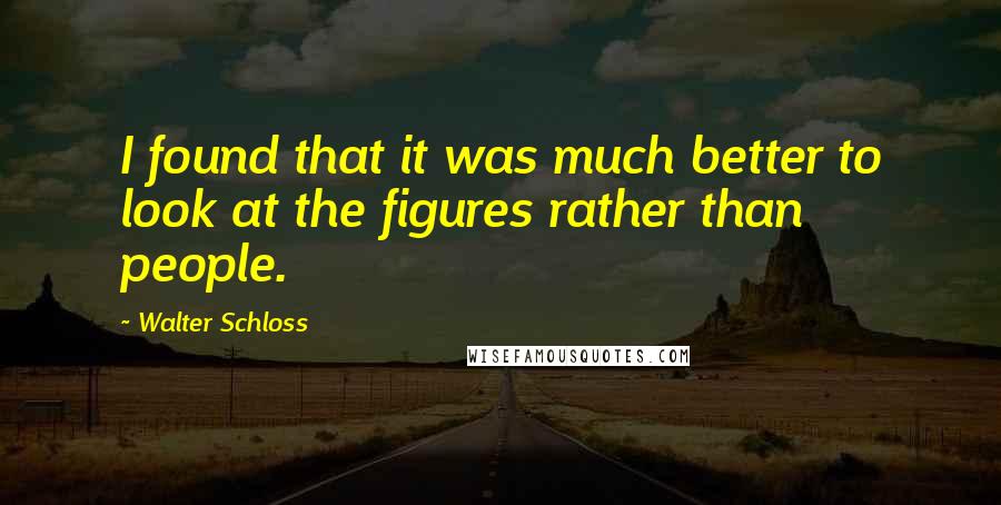 Walter Schloss Quotes: I found that it was much better to look at the figures rather than people.