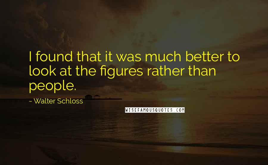 Walter Schloss Quotes: I found that it was much better to look at the figures rather than people.