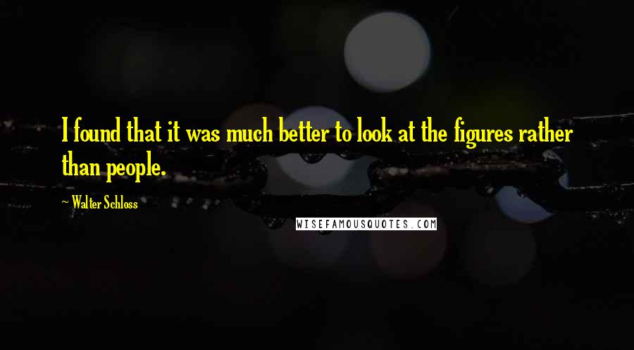 Walter Schloss Quotes: I found that it was much better to look at the figures rather than people.