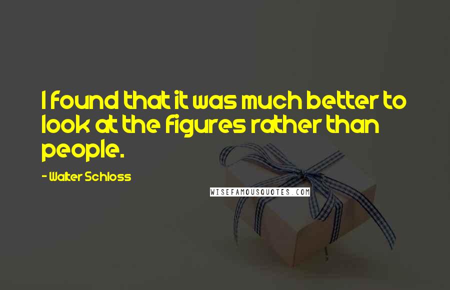 Walter Schloss Quotes: I found that it was much better to look at the figures rather than people.