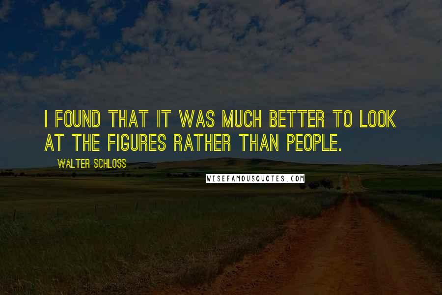 Walter Schloss Quotes: I found that it was much better to look at the figures rather than people.