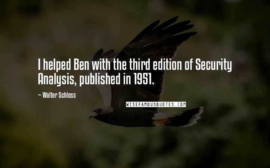 Walter Schloss Quotes: I helped Ben with the third edition of Security Analysis, published in 1951.