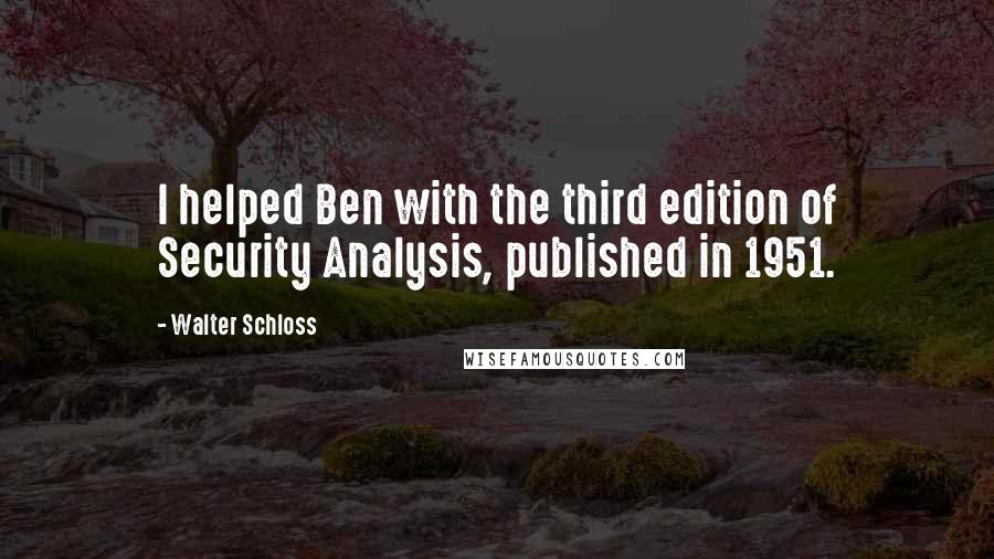 Walter Schloss Quotes: I helped Ben with the third edition of Security Analysis, published in 1951.