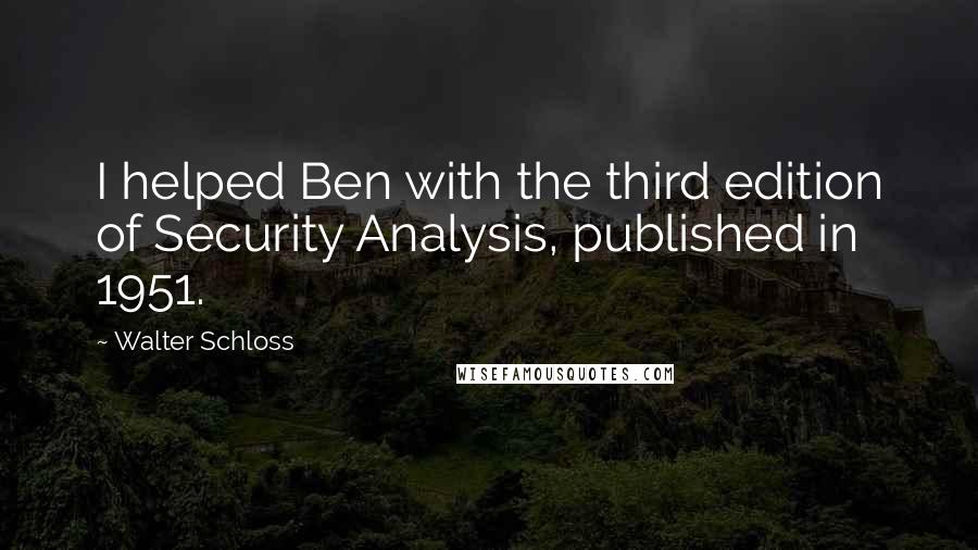 Walter Schloss Quotes: I helped Ben with the third edition of Security Analysis, published in 1951.