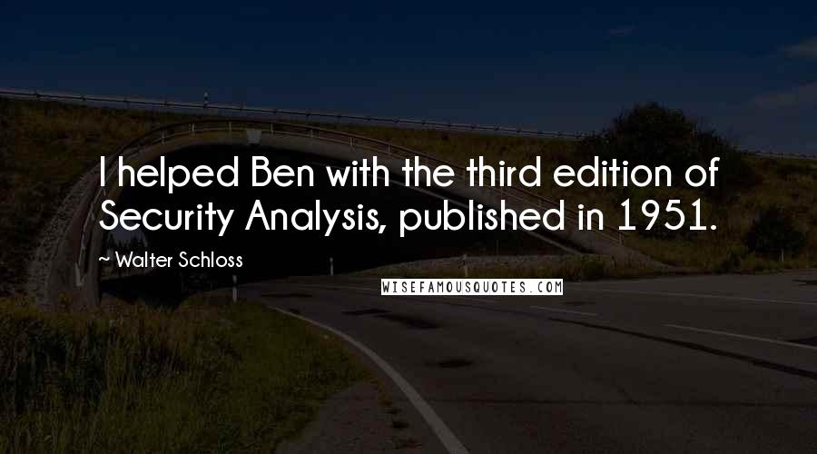 Walter Schloss Quotes: I helped Ben with the third edition of Security Analysis, published in 1951.