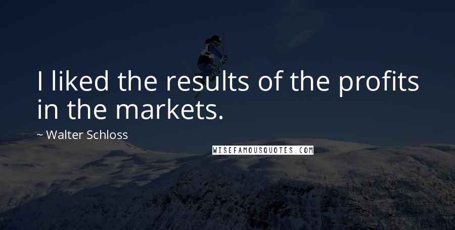 Walter Schloss Quotes: I liked the results of the profits in the markets.