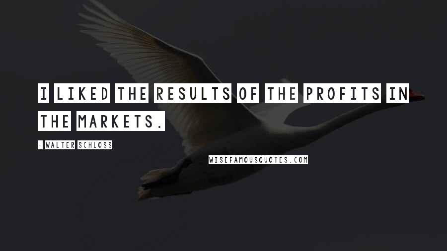 Walter Schloss Quotes: I liked the results of the profits in the markets.