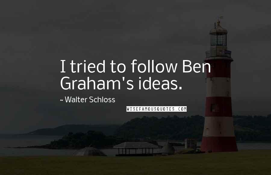 Walter Schloss Quotes: I tried to follow Ben Graham's ideas.