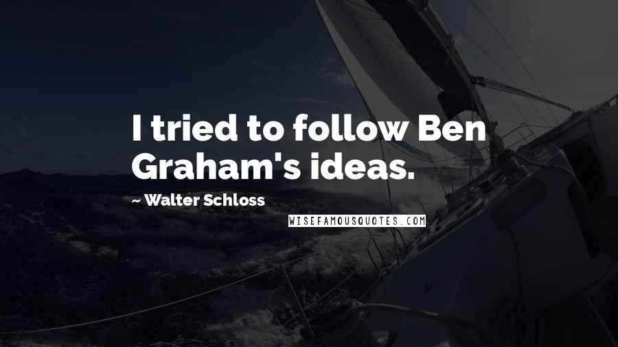 Walter Schloss Quotes: I tried to follow Ben Graham's ideas.