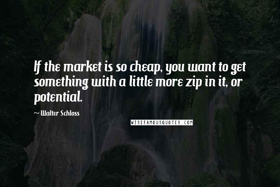 Walter Schloss Quotes: If the market is so cheap, you want to get something with a little more zip in it, or potential.