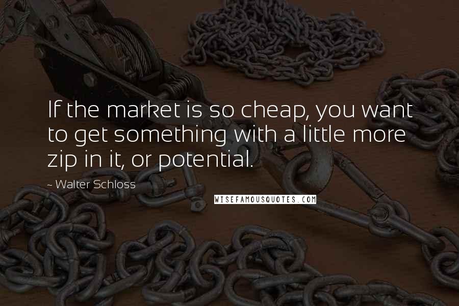 Walter Schloss Quotes: If the market is so cheap, you want to get something with a little more zip in it, or potential.