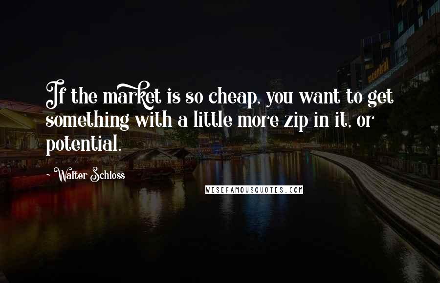 Walter Schloss Quotes: If the market is so cheap, you want to get something with a little more zip in it, or potential.