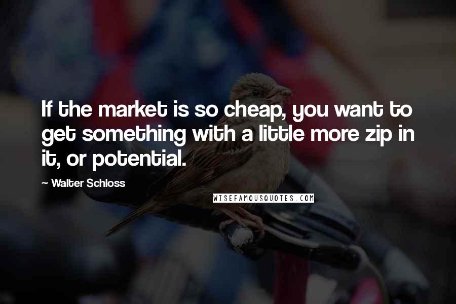 Walter Schloss Quotes: If the market is so cheap, you want to get something with a little more zip in it, or potential.