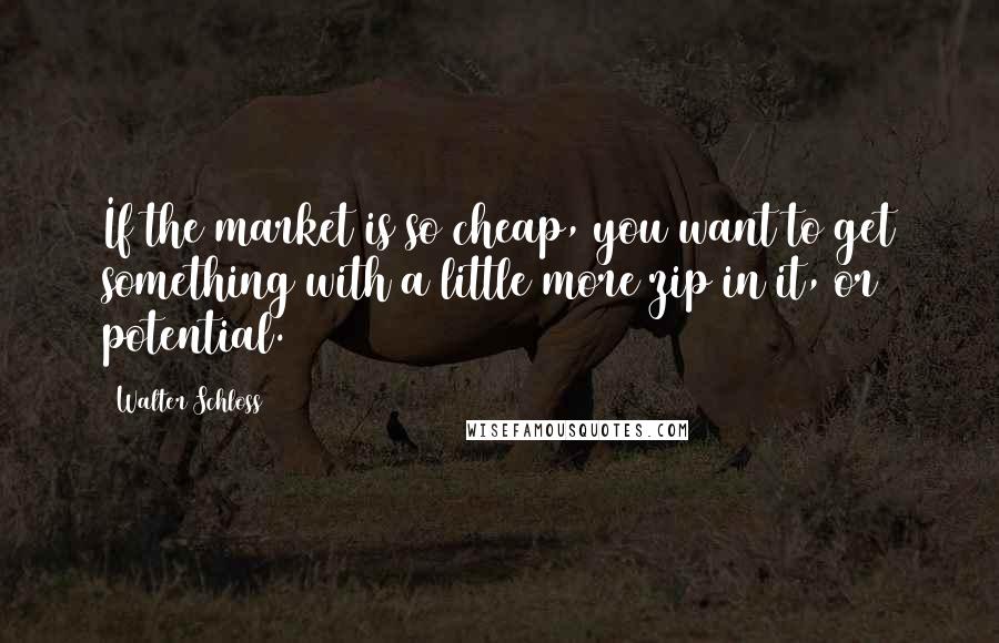 Walter Schloss Quotes: If the market is so cheap, you want to get something with a little more zip in it, or potential.