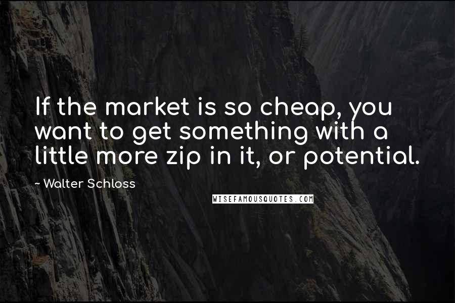 Walter Schloss Quotes: If the market is so cheap, you want to get something with a little more zip in it, or potential.