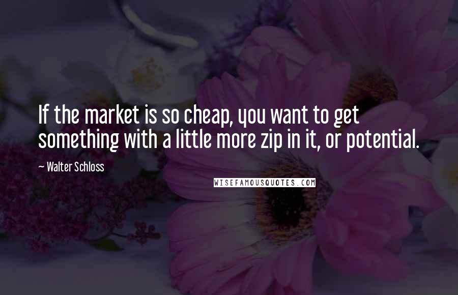 Walter Schloss Quotes: If the market is so cheap, you want to get something with a little more zip in it, or potential.