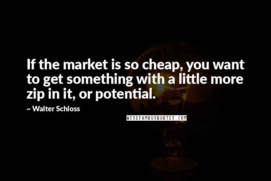 Walter Schloss Quotes: If the market is so cheap, you want to get something with a little more zip in it, or potential.