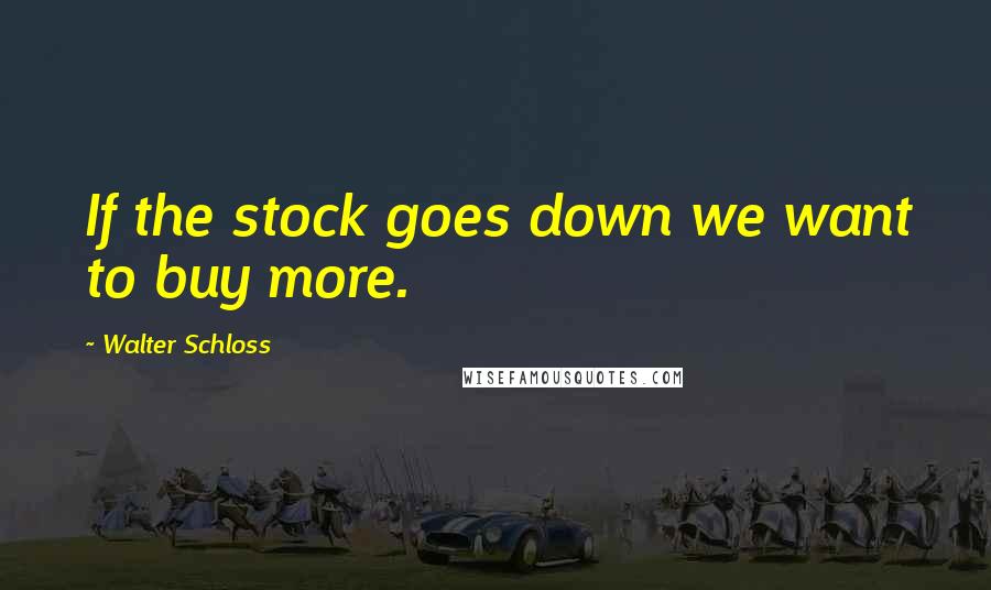 Walter Schloss Quotes: If the stock goes down we want to buy more.