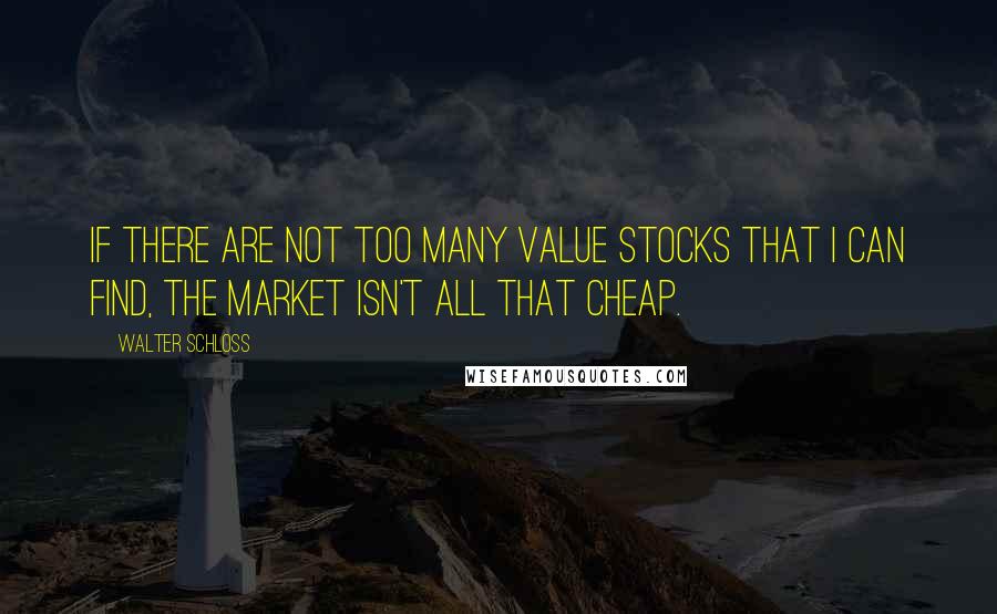 Walter Schloss Quotes: If there are not too many value stocks that I can find, the market isn't all that cheap.