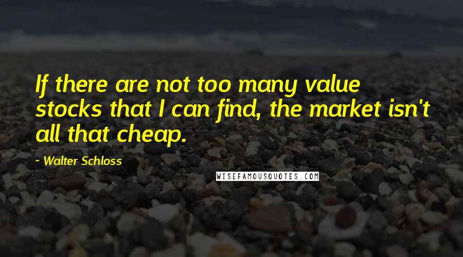 Walter Schloss Quotes: If there are not too many value stocks that I can find, the market isn't all that cheap.