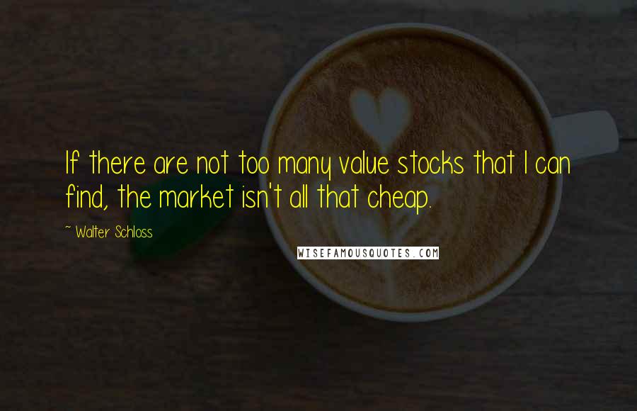 Walter Schloss Quotes: If there are not too many value stocks that I can find, the market isn't all that cheap.