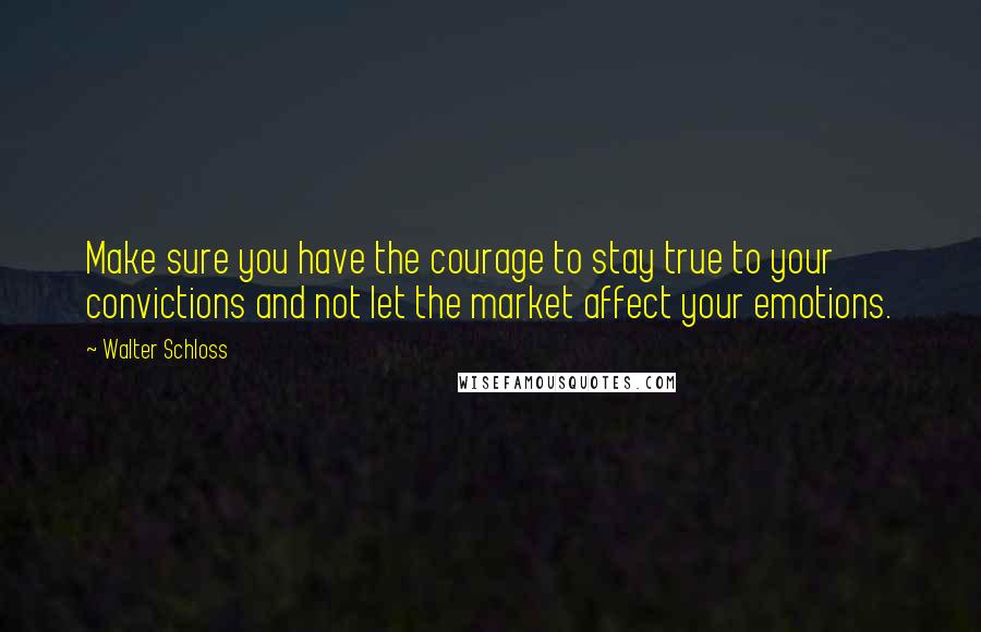 Walter Schloss Quotes: Make sure you have the courage to stay true to your convictions and not let the market affect your emotions.