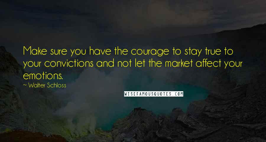 Walter Schloss Quotes: Make sure you have the courage to stay true to your convictions and not let the market affect your emotions.