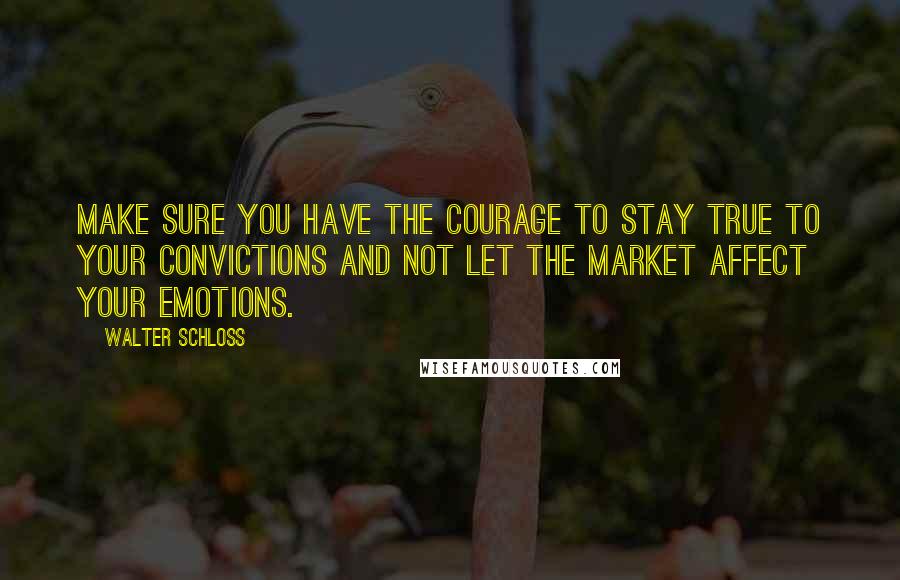 Walter Schloss Quotes: Make sure you have the courage to stay true to your convictions and not let the market affect your emotions.