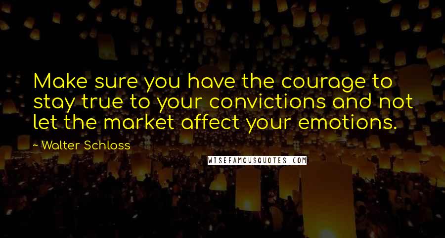 Walter Schloss Quotes: Make sure you have the courage to stay true to your convictions and not let the market affect your emotions.