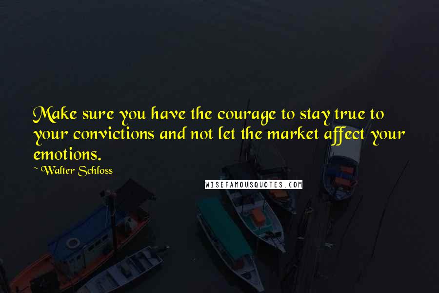 Walter Schloss Quotes: Make sure you have the courage to stay true to your convictions and not let the market affect your emotions.