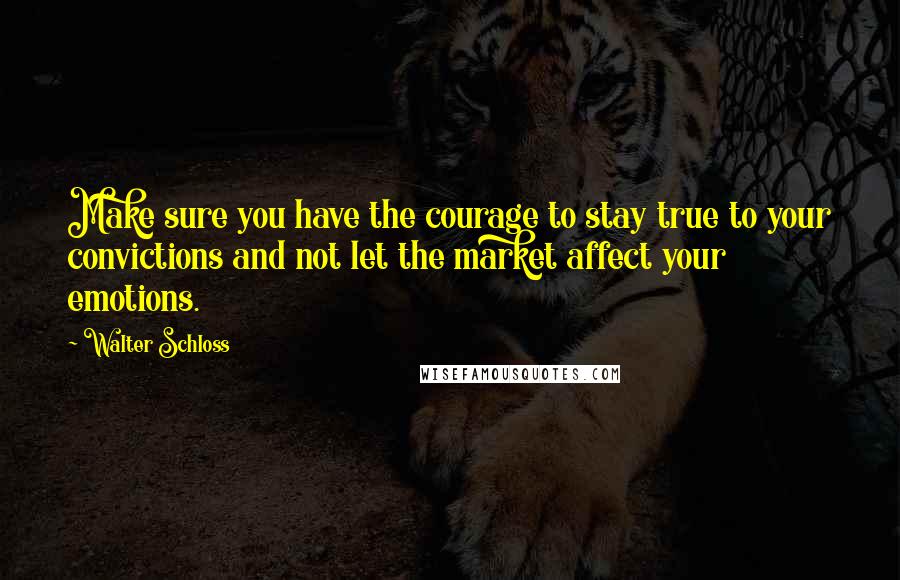 Walter Schloss Quotes: Make sure you have the courage to stay true to your convictions and not let the market affect your emotions.