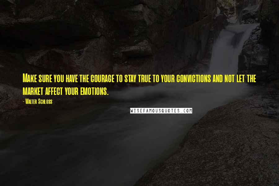 Walter Schloss Quotes: Make sure you have the courage to stay true to your convictions and not let the market affect your emotions.