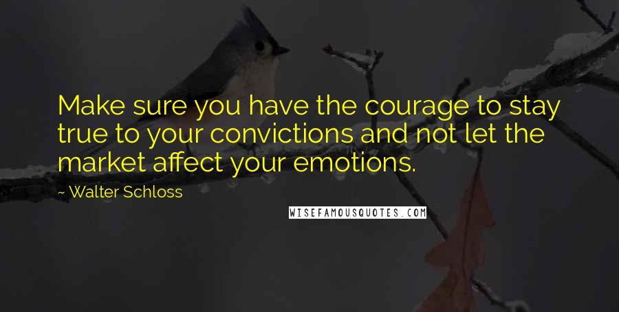 Walter Schloss Quotes: Make sure you have the courage to stay true to your convictions and not let the market affect your emotions.