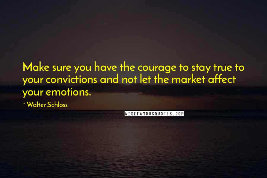 Walter Schloss Quotes: Make sure you have the courage to stay true to your convictions and not let the market affect your emotions.