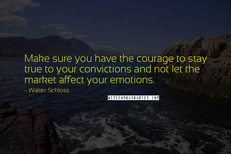 Walter Schloss Quotes: Make sure you have the courage to stay true to your convictions and not let the market affect your emotions.