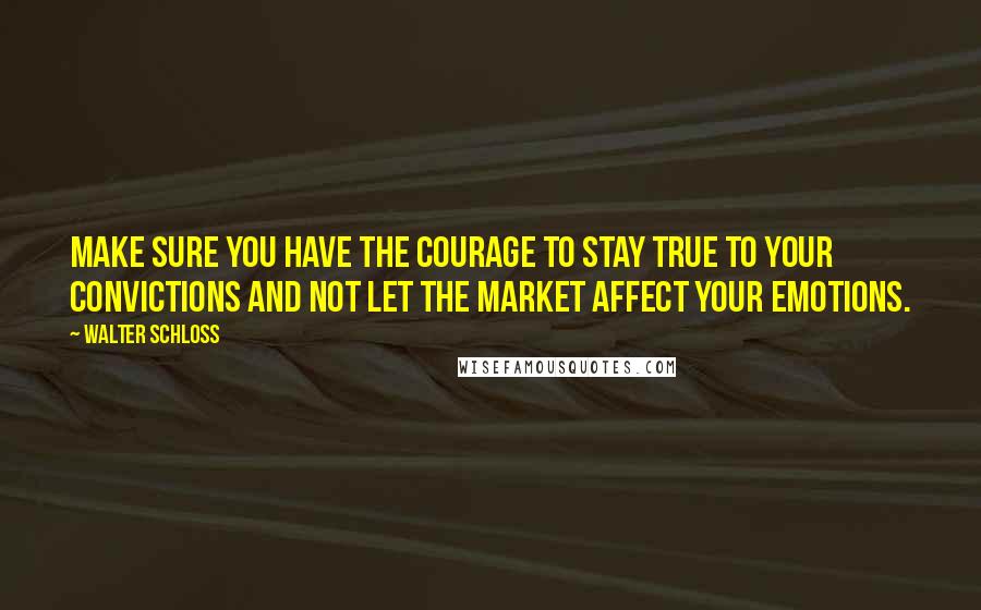 Walter Schloss Quotes: Make sure you have the courage to stay true to your convictions and not let the market affect your emotions.