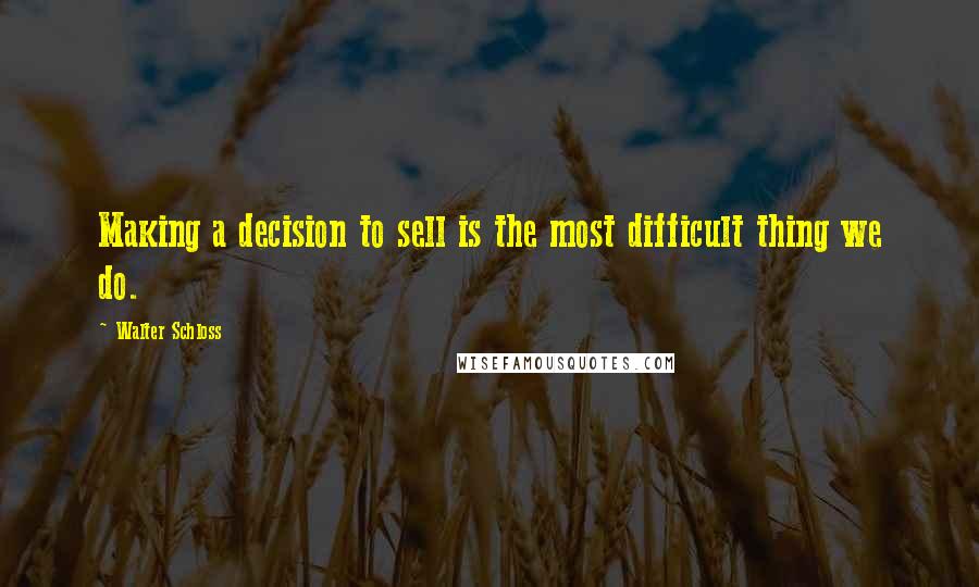 Walter Schloss Quotes: Making a decision to sell is the most difficult thing we do.